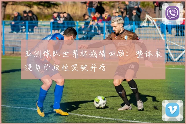 亚洲球队世界杯战绩回顾：整体表现与阶段性突破并存