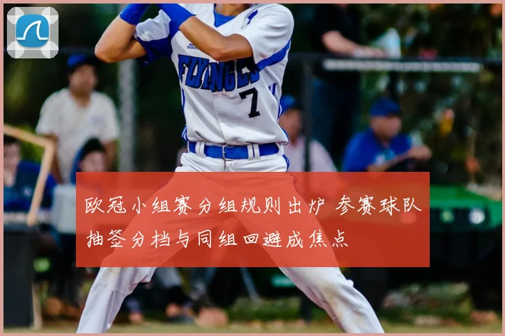 欧冠小组赛分组规则出炉 参赛球队抽签分档与同组回避成焦点