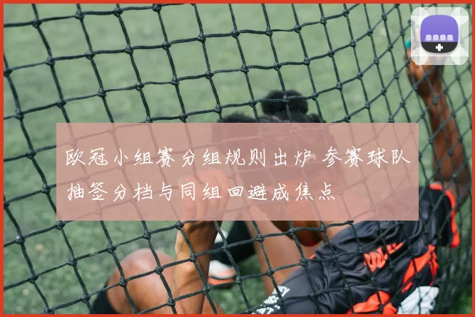 欧冠小组赛分组规则出炉 参赛球队抽签分档与同组回避成焦点