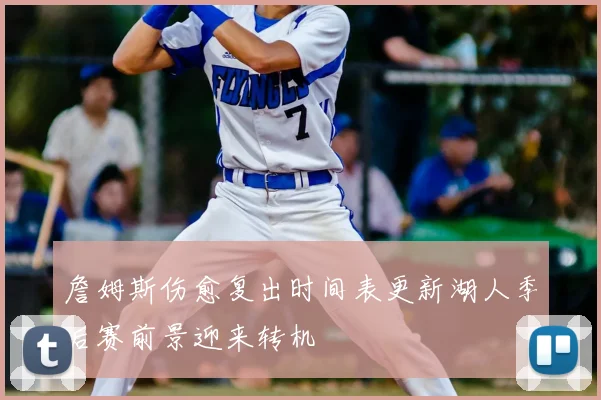 詹姆斯伤愈复出时间表更新湖人季后赛前景迎来转机