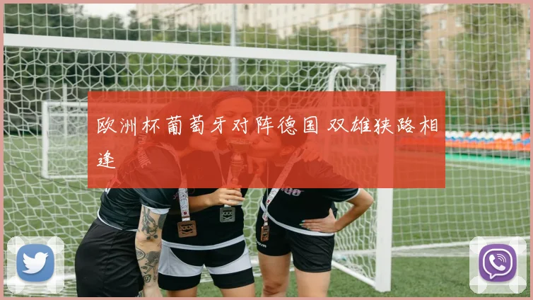 欧洲杯葡萄牙对阵德国 双雄狭路相逢