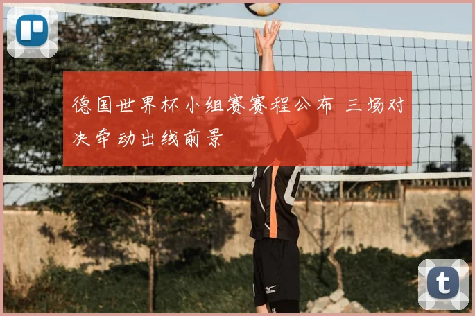 德国世界杯小组赛赛程公布 三场对决牵动出线前景