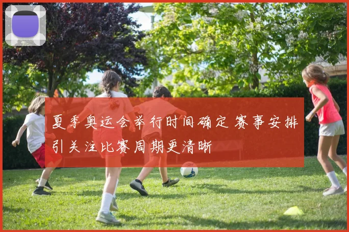 夏季奥运会举行时间确定 赛事安排引关注比赛周期更清晰