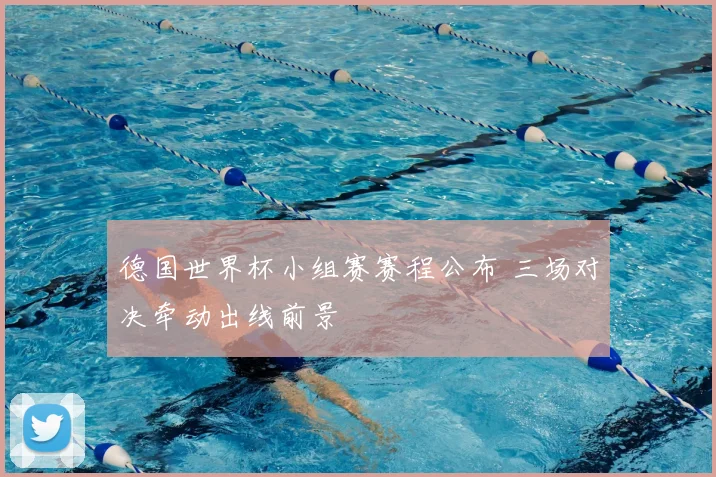 德国世界杯小组赛赛程公布 三场对决牵动出线前景