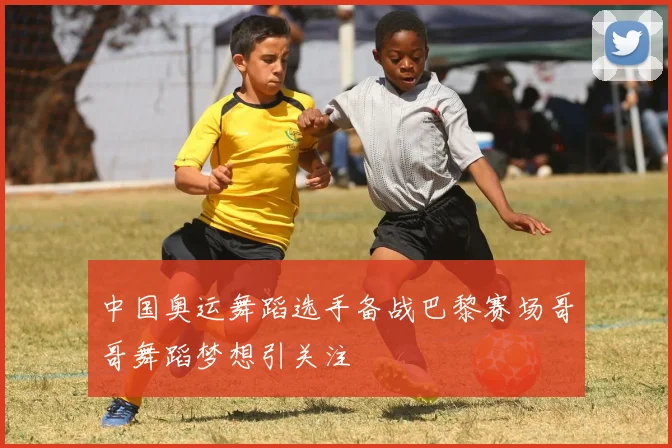 中国奥运舞蹈选手备战巴黎赛场哥哥舞蹈梦想引关注