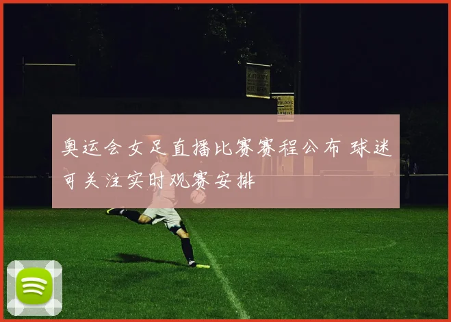奥运会女足直播比赛赛程公布 球迷可关注实时观赛安排