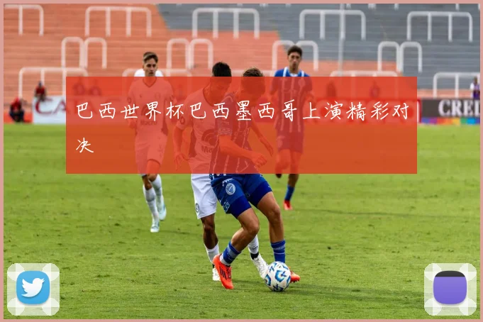 巴西世界杯巴西墨西哥上演精彩对决