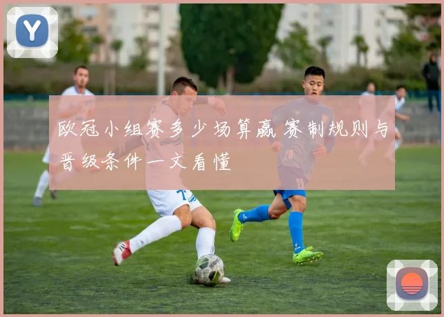 欧冠小组赛多少场算赢 赛制规则与晋级条件一文看懂