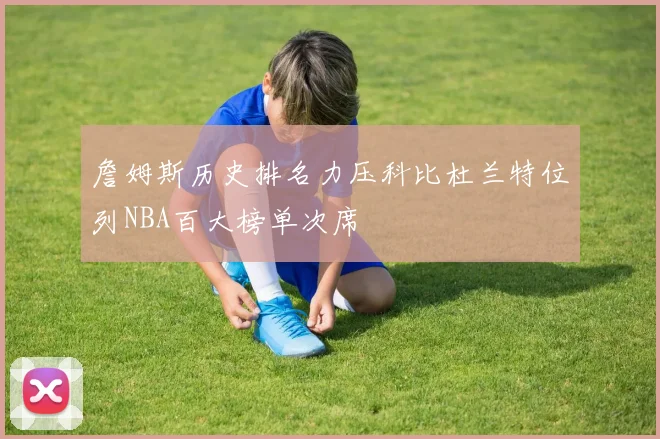 詹姆斯历史排名力压科比杜兰特位列NBA百大榜单次席