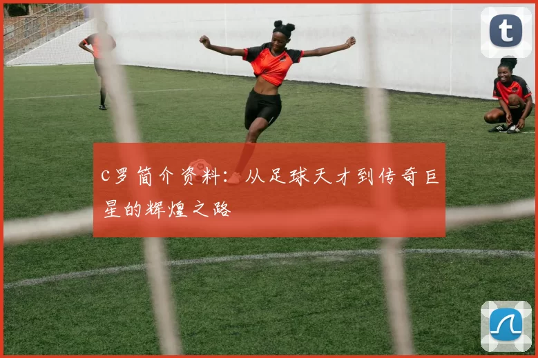 c罗简介资料：从足球天才到传奇巨星的辉煌之路