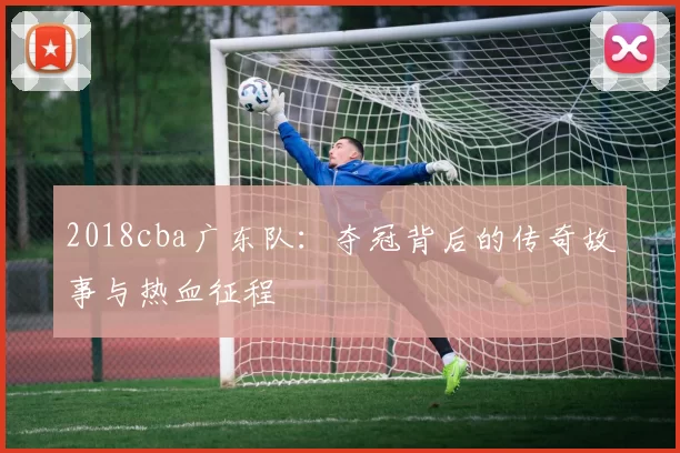 2018cba广东队：夺冠背后的传奇故事与热血征程