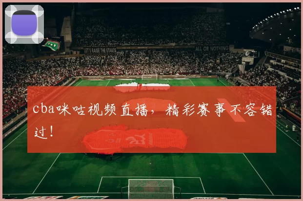 cba咪咕视频直播，精彩赛事不容错过！